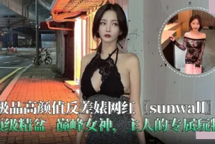 極品高顏值反差婊網紅 sunwall 頂級精盆.主人的專屬玩物