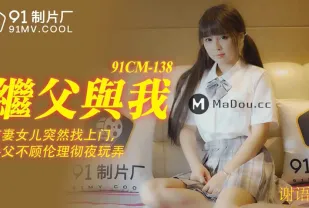 91CM-138 繼父與我 前妻女兒突然找上門 禽獸父親不顧倫理徹夜玩弄