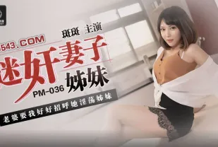 PM-036 迷X妻子姐妹 老婆要我好好招呼她淫蕩姐妹 斑斑