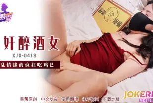 XJX418 迷X醉酒女意亂情迷吃雞巴