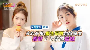 XKTV112 畜生哥哥獸慾爆發強X了上學的妹妹 香菱