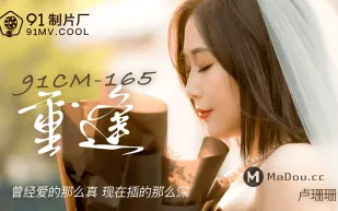 91CM-165 重逢 曾經愛的那麼真 現在插得那麼深