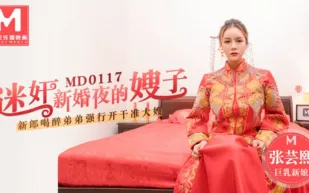 MD-0117 迷X新婚夜的嫂子 新郎喝醉弟弟強行開幹准大嫂 張芸熙