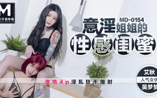 MD-0154 意淫姐姐的性感閨蜜 激情4P淫亂狂幹爆射 艾秋 吳夢夢