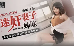 PM-036 迷X妻子姐妹 老婆要我好好招呼她淫蕩姐妹 斑斑