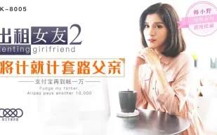 XK8005 出租女友2 將計就計套路父親 支付寶再到賬一萬 韓小野