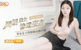 XKCY001 同居美女慘遭變態男室友下X爆操高潮不斷 沐沐