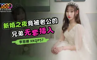 XKQP057 新婚之夜竟被老公的兄弟無套插入 李恩娜