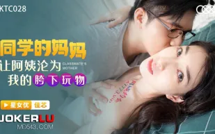 XKTC028 同學的媽媽讓阿姨淪為我的胯下玩物