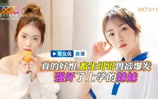 XKTV112 畜生哥哥獸慾爆發強X了上學的妹妹 香菱